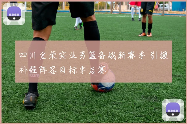 四川金荣实业男篮备战新赛季 引援补强阵容目标季后赛