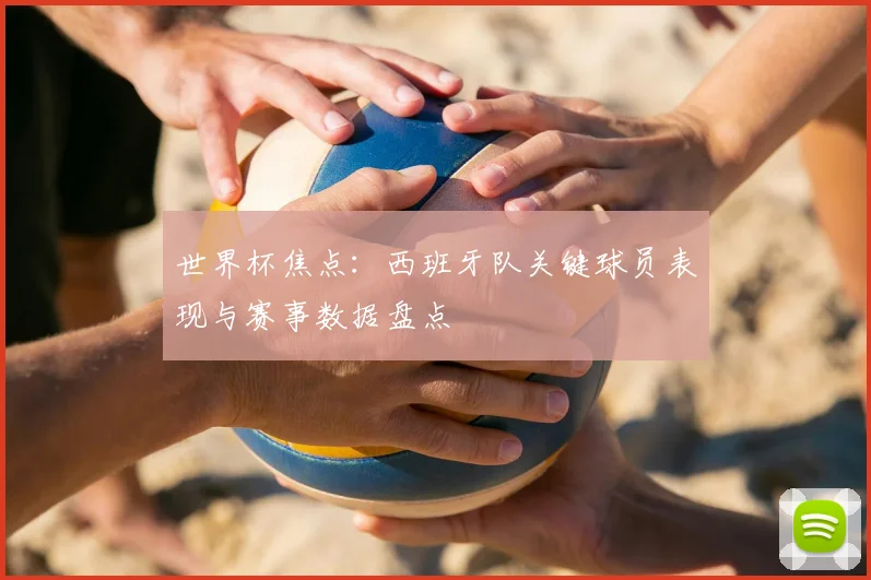 世界杯焦点：西班牙队关键球员表现与赛事数据盘点