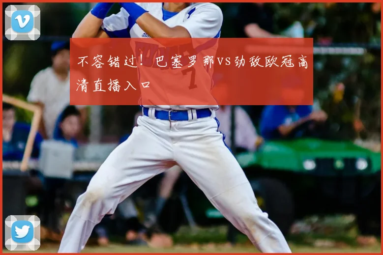 不容错过！巴塞罗那vs劲敌欧冠高清直播入口