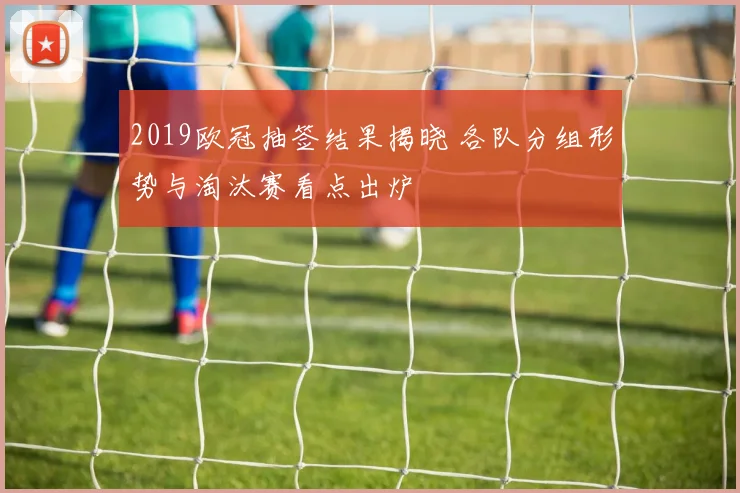 2019欧冠抽签结果揭晓 各队分组形势与淘汰赛看点出炉