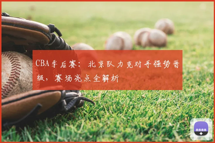 CBA季后赛：北京队力克对手强势晋级，赛场亮点全解析