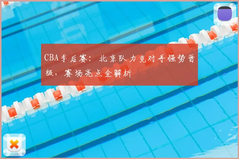 CBA季后赛：北京队力克对手强势晋级，赛场亮点全解析
