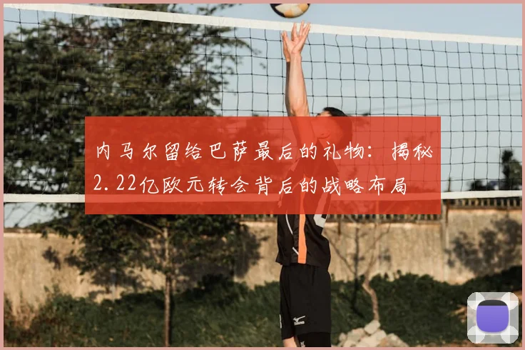 内马尔留给巴萨最后的礼物：揭秘2.22亿欧元转会背后的战略布局