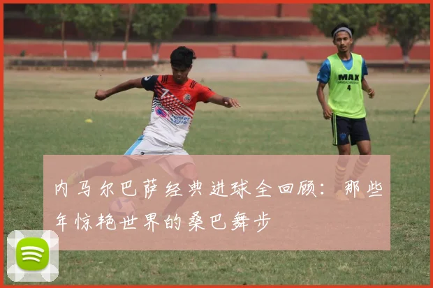 内马尔巴萨经典进球全回顾：那些年惊艳世界的桑巴舞步