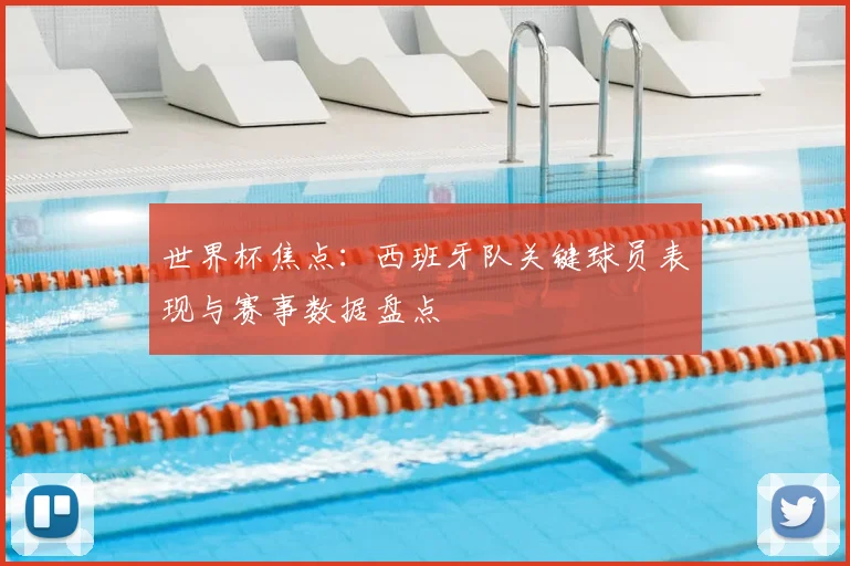 世界杯焦点：西班牙队关键球员表现与赛事数据盘点