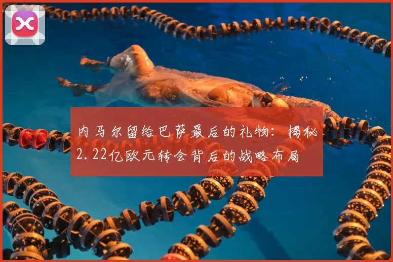 内马尔留给巴萨最后的礼物：揭秘2.22亿欧元转会背后的战略布局