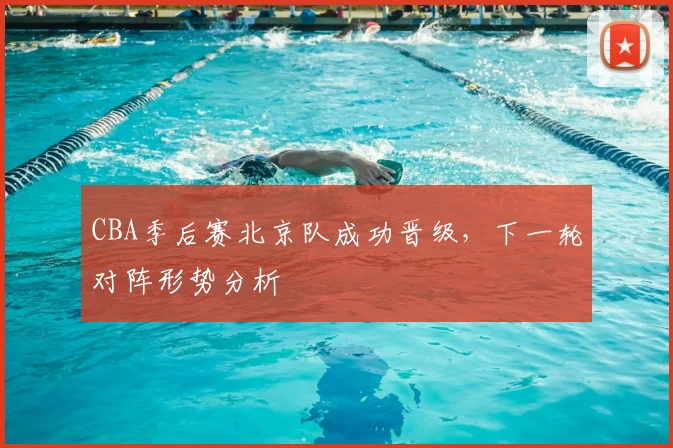 CBA季后赛北京队成功晋级，下一轮对阵形势分析