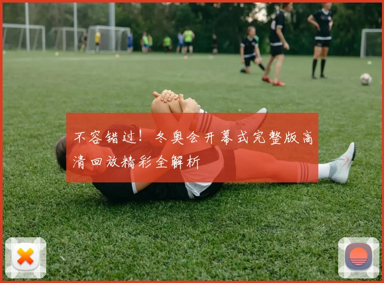 不容错过！冬奥会开幕式完整版高清回放精彩全解析