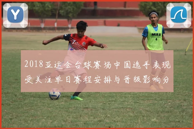 2018亚运会台球赛场中国选手表现受关注单日赛程安排与晋级影响分析