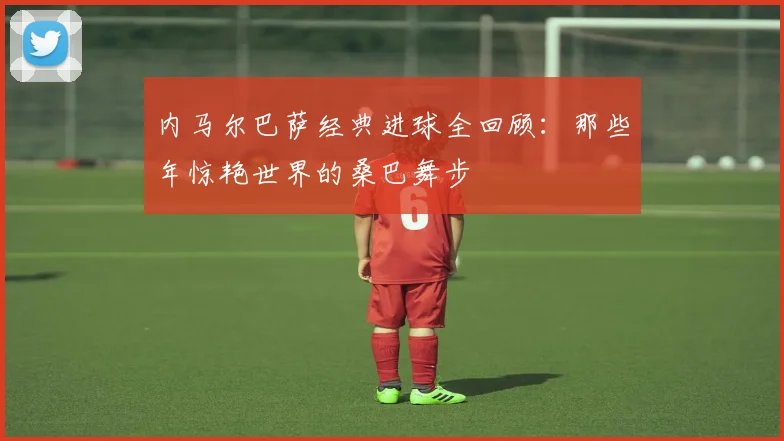 内马尔巴萨经典进球全回顾：那些年惊艳世界的桑巴舞步