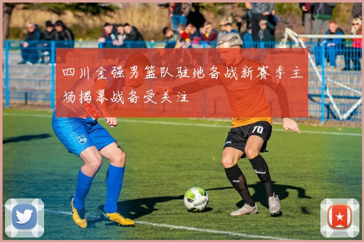 四川金强男篮队驻地备战新赛季主场揭幕战备受关注