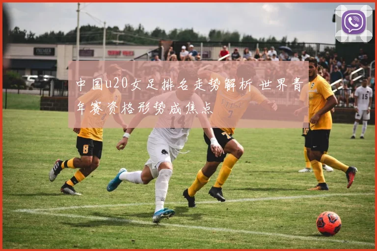 中国u20女足排名走势解析 世界青年赛资格形势成焦点