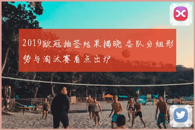 2019欧冠抽签结果揭晓 各队分组形势与淘汰赛看点出炉