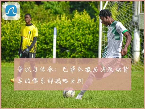 争议与传承：巴萨队徽历次改动背后的俱乐部战略分析