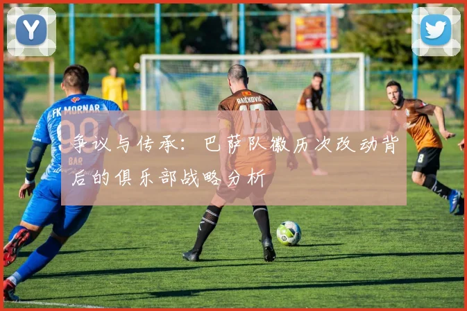 争议与传承：巴萨队徽历次改动背后的俱乐部战略分析