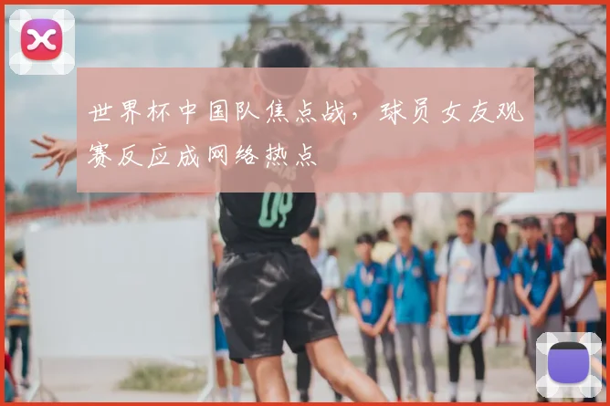 世界杯中国队焦点战，球员女友观赛反应成网络热点