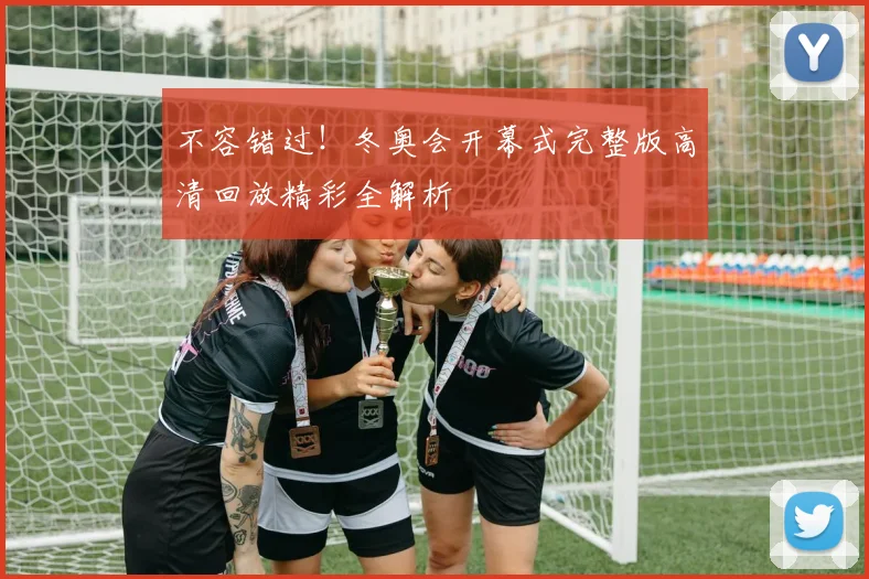 不容错过！冬奥会开幕式完整版高清回放精彩全解析